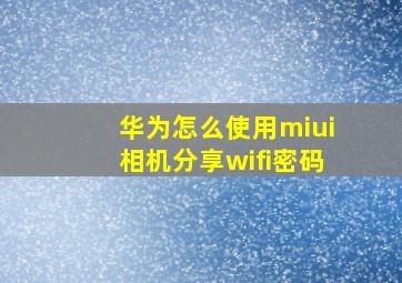 华为怎么使用miui相机分享wifi密码