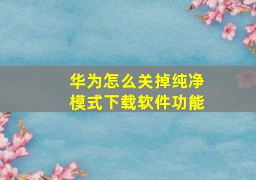 华为怎么关掉纯净模式下载软件功能