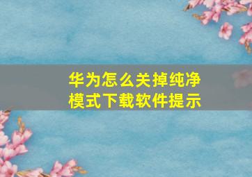 华为怎么关掉纯净模式下载软件提示