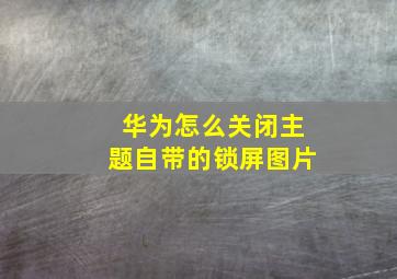 华为怎么关闭主题自带的锁屏图片