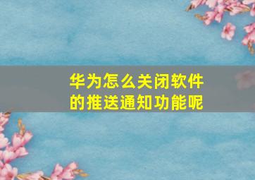 华为怎么关闭软件的推送通知功能呢