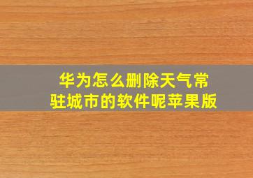 华为怎么删除天气常驻城市的软件呢苹果版