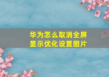 华为怎么取消全屏显示优化设置图片