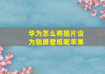 华为怎么将图片设为锁屏壁纸呢苹果