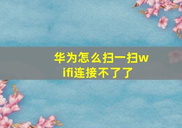 华为怎么扫一扫wifi连接不了了