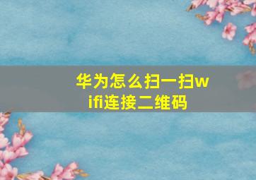 华为怎么扫一扫wifi连接二维码