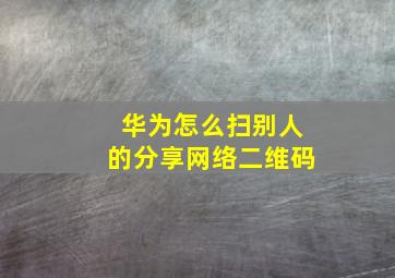 华为怎么扫别人的分享网络二维码