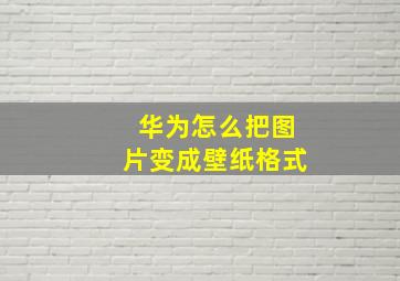 华为怎么把图片变成壁纸格式