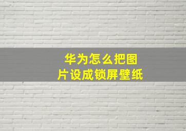 华为怎么把图片设成锁屏壁纸