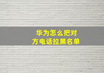 华为怎么把对方电话拉黑名单