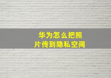 华为怎么把照片传到隐私空间