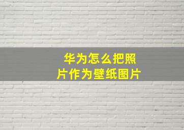 华为怎么把照片作为壁纸图片