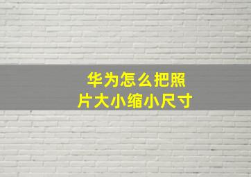 华为怎么把照片大小缩小尺寸