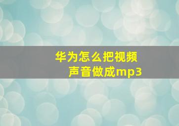 华为怎么把视频声音做成mp3