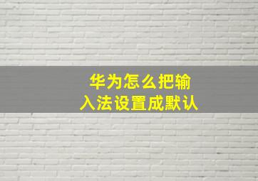 华为怎么把输入法设置成默认