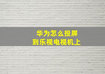 华为怎么投屏到乐视电视机上