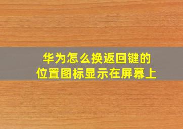 华为怎么换返回键的位置图标显示在屏幕上