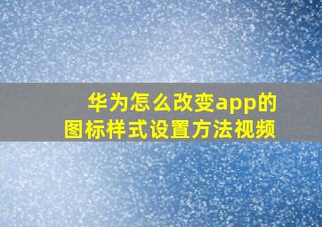 华为怎么改变app的图标样式设置方法视频