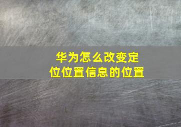 华为怎么改变定位位置信息的位置