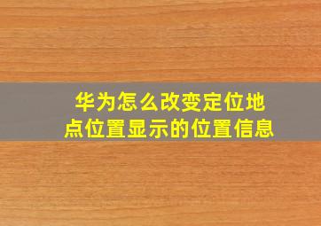 华为怎么改变定位地点位置显示的位置信息