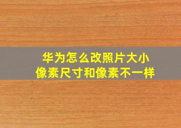 华为怎么改照片大小像素尺寸和像素不一样