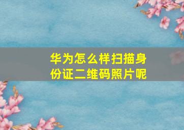 华为怎么样扫描身份证二维码照片呢