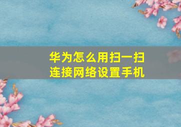 华为怎么用扫一扫连接网络设置手机