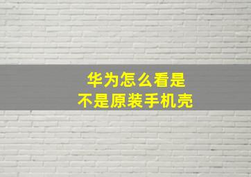 华为怎么看是不是原装手机壳