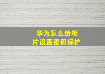 华为怎么给相片设置密码保护