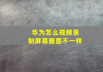 华为怎么视频录制屏幕画面不一样