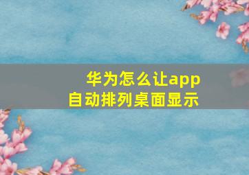 华为怎么让app自动排列桌面显示