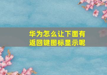 华为怎么让下面有返回键图标显示呢