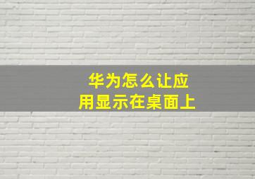 华为怎么让应用显示在桌面上