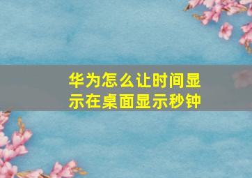 华为怎么让时间显示在桌面显示秒钟