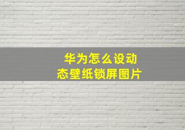 华为怎么设动态壁纸锁屏图片