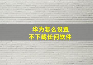 华为怎么设置不下载任何软件