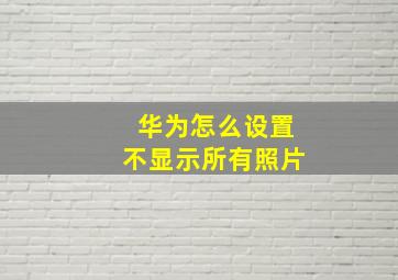 华为怎么设置不显示所有照片