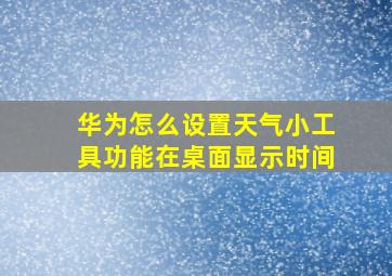 华为怎么设置天气小工具功能在桌面显示时间