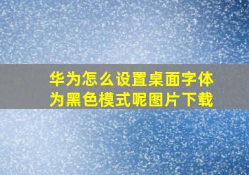 华为怎么设置桌面字体为黑色模式呢图片下载