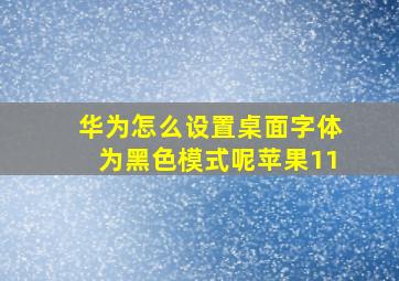 华为怎么设置桌面字体为黑色模式呢苹果11