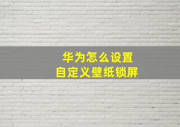 华为怎么设置自定义壁纸锁屏