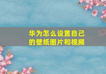 华为怎么设置自己的壁纸图片和视频