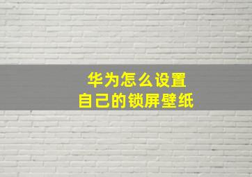 华为怎么设置自己的锁屏壁纸