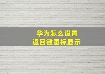 华为怎么设置返回键图标显示