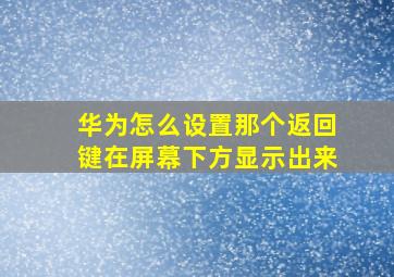 华为怎么设置那个返回键在屏幕下方显示出来