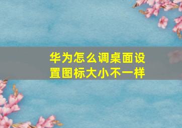 华为怎么调桌面设置图标大小不一样