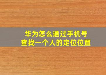 华为怎么通过手机号查找一个人的定位位置