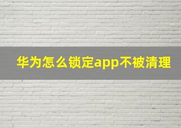 华为怎么锁定app不被清理