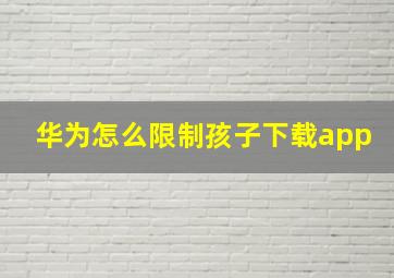 华为怎么限制孩子下载app