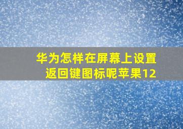 华为怎样在屏幕上设置返回键图标呢苹果12